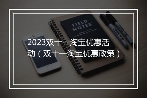 2023双十一淘宝优惠活动（双十一淘宝优惠政策）