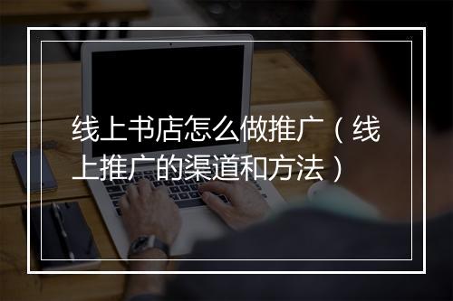 线上书店怎么做推广（线上推广的渠道和方法）