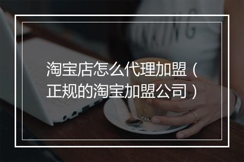 淘宝店怎么代理加盟（正规的淘宝加盟公司）
