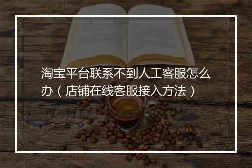 淘宝平台联系不到人工客服怎么办（店铺在线客服接入方法）