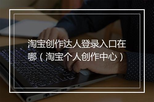 淘宝创作达人登录入口在哪（淘宝个人创作中心）