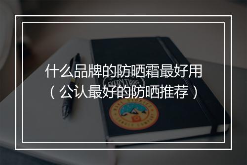 什么品牌的防晒霜最好用（公认最好的防晒推荐）