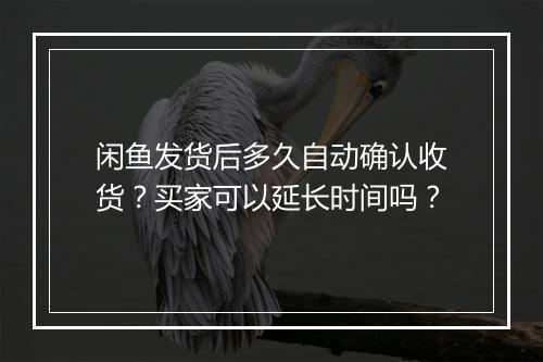 闲鱼发货后多久自动确认收货？买家可以延长时间吗？