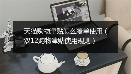 天猫购物津贴怎么凑单使用（双12购物津贴使用规则）