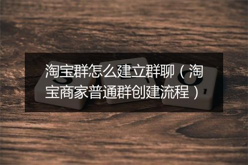 淘宝群怎么建立群聊（淘宝商家普通群创建流程）