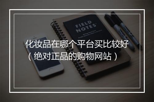 化妆品在哪个平台买比较好（绝对正品的购物网站）