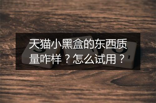 天猫小黑盒的东西质量咋样？怎么试用？