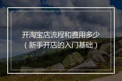 开淘宝店流程和费用多少（新手开店的入门基础）