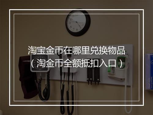 淘宝金币在哪里兑换物品（淘金币全额抵扣入口）