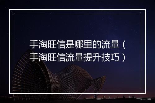 手淘旺信是哪里的流量（手淘旺信流量提升技巧）