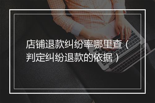 店铺退款纠纷率哪里查（判定纠纷退款的依据）