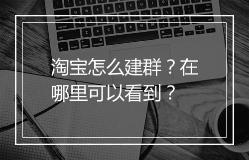 淘宝怎么建群？在哪里可以看到？