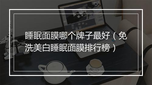 睡眠面膜哪个牌子最好（免洗美白睡眠面膜排行榜）