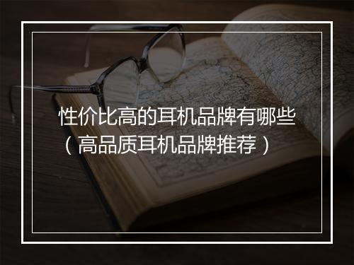 性价比高的耳机品牌有哪些（高品质耳机品牌推荐）