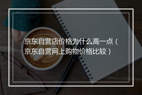 京东自营店价格为什么高一点（京东自营网上购物价格比较）