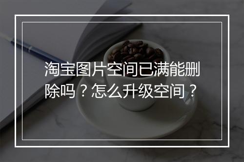淘宝图片空间已满能删除吗？怎么升级空间？