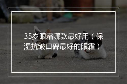 35岁眼霜哪款最好用（保湿抗皱口碑最好的眼霜）