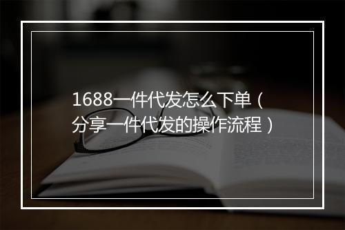 1688一件代发怎么下单（分享一件代发的操作流程）