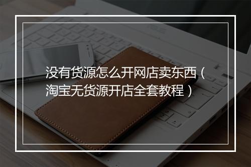 没有货源怎么开网店卖东西（淘宝无货源开店全套教程）