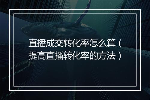 直播成交转化率怎么算（提高直播转化率的方法）