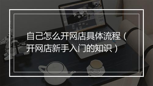 自己怎么开网店具体流程（开网店新手入门的知识）