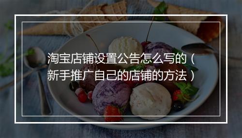 淘宝店铺设置公告怎么写的（新手推广自己的店铺的方法）
