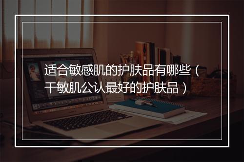 适合敏感肌的护肤品有哪些（干敏肌公认最好的护肤品）