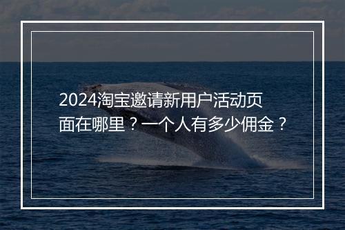 2024淘宝邀请新用户活动页面在哪里？一个人有多少佣金？