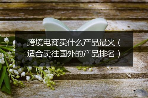 跨境电商卖什么产品最火（适合卖往国外的产品排名）
