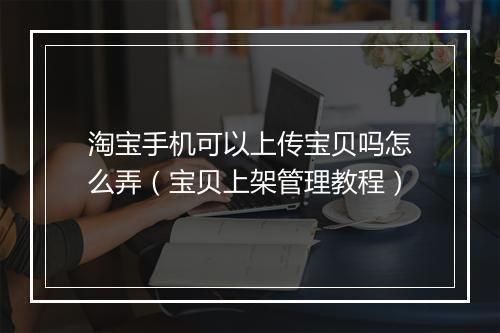 淘宝手机可以上传宝贝吗怎么弄（宝贝上架管理教程）