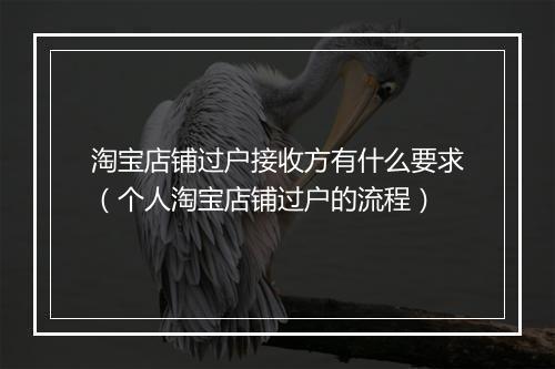 淘宝店铺过户接收方有什么要求（个人淘宝店铺过户的流程）