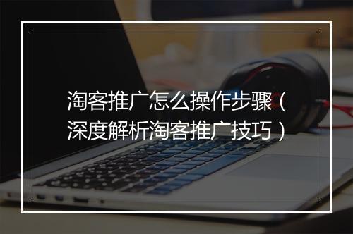 淘客推广怎么操作步骤（深度解析淘客推广技巧）