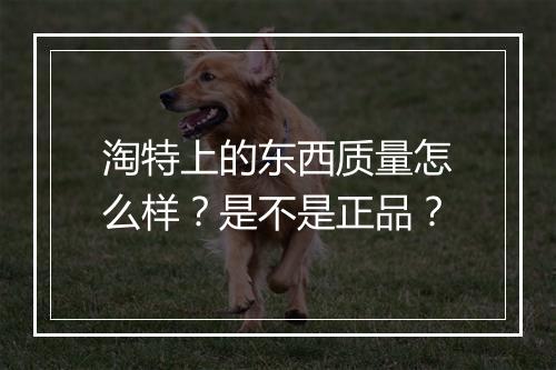淘特上的东西质量怎么样？是不是正品？