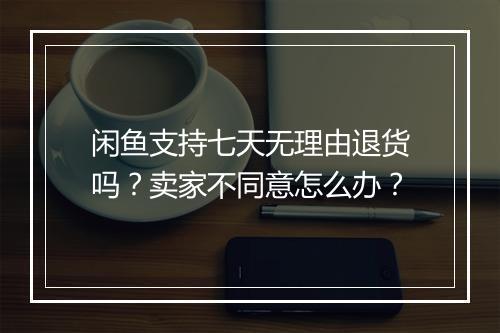 闲鱼支持七天无理由退货吗？卖家不同意怎么办？