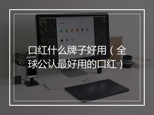 口红什么牌子好用（全球公认最好用的口红）