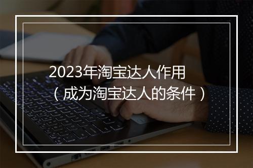 2023年淘宝达人作用（成为淘宝达人的条件）