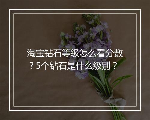 淘宝钻石等级怎么看分数？5个钻石是什么级别？