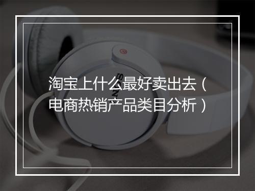 淘宝上什么最好卖出去（电商热销产品类目分析）