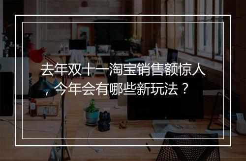 去年双十一淘宝销售额惊人，今年会有哪些新玩法？