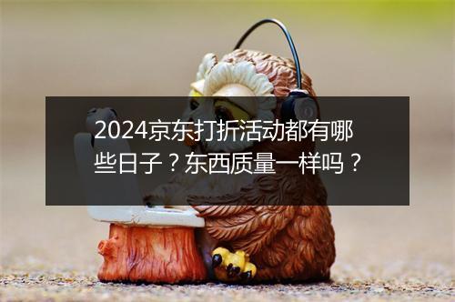 2024京东打折活动都有哪些日子？东西质量一样吗？