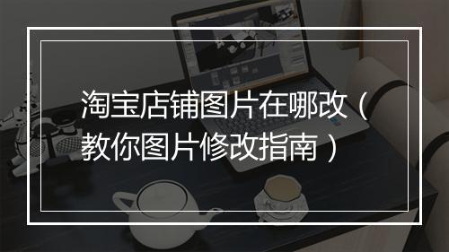 淘宝店铺图片在哪改（教你图片修改指南）