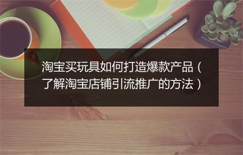 淘宝买玩具如何打造爆款产品（了解淘宝店铺引流推广的方法）