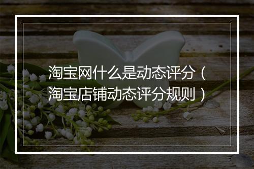 淘宝网什么是动态评分（淘宝店铺动态评分规则）