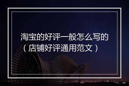 淘宝的好评一般怎么写的（店铺好评通用范文）