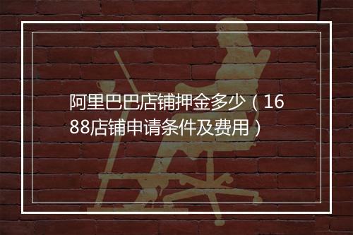 阿里巴巴店铺押金多少（1688店铺申请条件及费用）