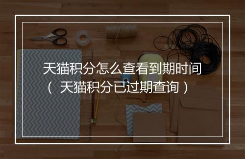 天猫积分怎么查看到期时间（ 天猫积分已过期查询）