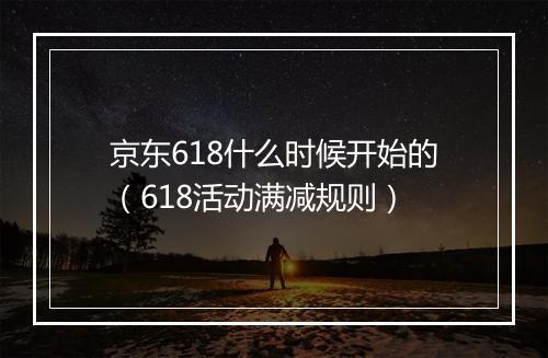 京东618什么时候开始的（618活动满减规则）