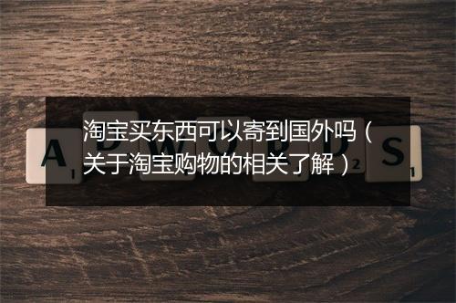 淘宝买东西可以寄到国外吗（关于淘宝购物的相关了解）
