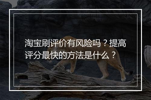 淘宝刷评价有风险吗？提高评分最快的方法是什么？