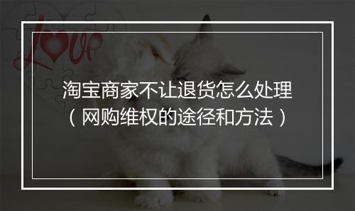 淘宝商家不让退货怎么处理（网购维权的途径和方法）